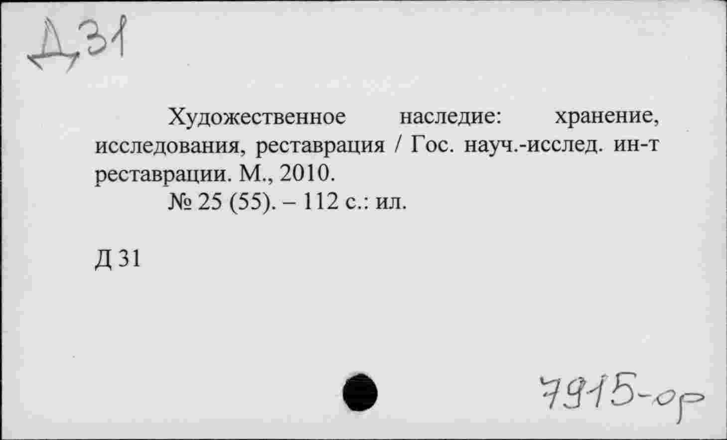 ﻿Художественное наследие:	хранение,
исследования, реставрация / Гос. науч.-исслед. ин-т реставрации. М., 2010.
№25 (55).- 112 с.: ил.
Д31